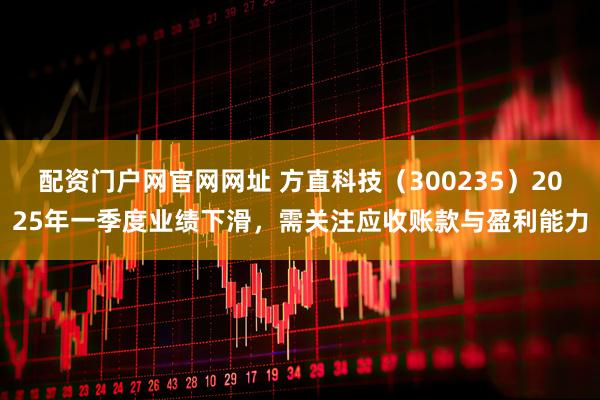 配资门户网官网网址 方直科技（300235）2025年一季度业绩下滑，需关注应收账款与盈利能力