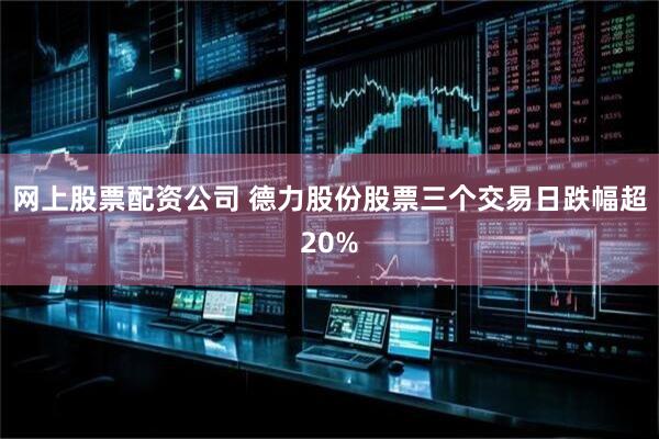 网上股票配资公司 德力股份股票三个交易日跌幅超20%