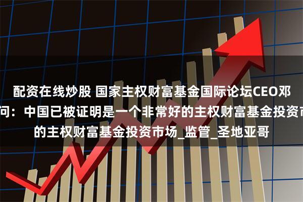 配资在线炒股 国家主权财富基金国际论坛CEO邓肯·邦菲尔德答每经问：中国已被证明是一个非常好的主权财富基金投资市场_监管_圣地亚哥