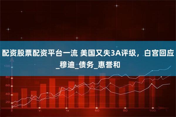 配资股票配资平台一流 美国又失3A评级，白宫回应_穆迪_债务_惠誉和