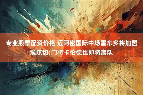 专业股票配资价格 迈阿密国际中场雷东多将加盟埃尔切;门将卡伦德也即将离队