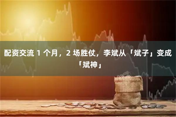 配资交流 1 个月，2 场胜仗，李斌从「斌子」变成「斌神」