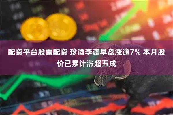 配资平台股票配资 珍酒李渡早盘涨逾7% 本月股价已累计涨超五成