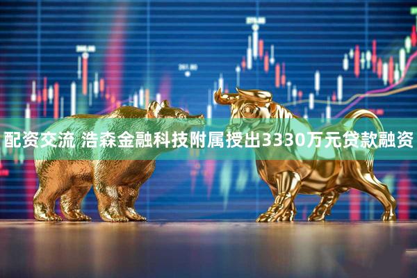 配资交流 浩森金融科技附属授出3330万元贷款融资